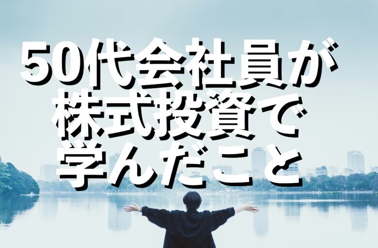 「50代会社員が株式投資で学んだこと」暴落を乗り越えて資産を増やす3つの気づき